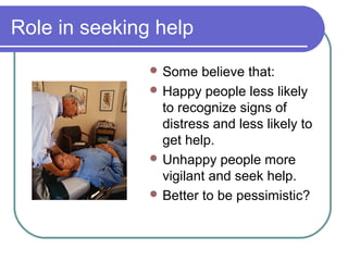Role in seeking help
                Some   believe that:
                Happy people less likely
                 to recognize signs of
                 distress and less likely to
                 get help.
                Unhappy people more
                 vigilant and seek help.
                Better to be pessimistic?
 