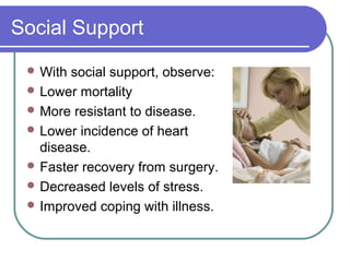 Social Support
  With social support, observe:
  Lower mortality
  More resistant to disease.
  Lower incidence of heart
   disease.
  Faster recovery from surgery.
  Decreased levels of stress.
  Improved coping with illness.
 