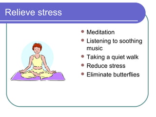 Relieve stress
                  Meditation
                  Listening   to soothing
                   music
                  Taking a quiet walk
                  Reduce stress
                  Eliminate butterflies
 
