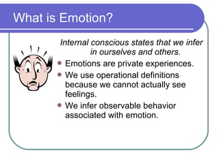 What is Emotion?
       Internal conscious states that we infer
                in ourselves and others.
        Emotions are private experiences.
        We use operational definitions
         because we cannot actually see
         feelings.
        We infer observable behavior
         associated with emotion.
 