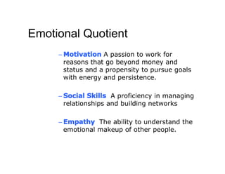 Emotional Quotient
     – Motivation A passion to work for
       reasons that go beyond money and
       status and a propensity to pursue goals
       with energy and persistence.

     – Social Skills A proficiency in managing
       relationships and building networks

     – Empathy The ability to understand the
       emotional makeup of other people.
 