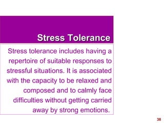 38
Stress ToleranceStress Tolerance
Stress tolerance includes having a
repertoire of suitable responses to
stressful situations. It is associated
with the capacity to be relaxed and
composed and to calmly face
difficulties without getting carried
away by strong emotions.
 