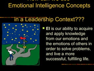 How can wewe use
Emotional Intelligence Concepts
in a Leadership Context???
 EIEI is our ability to acquire
and apply knowledge
from our emotions and
the emotions of others in
order to solve problems,
and live a more
successful, fulfilling life.
 