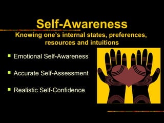Self-Awareness
Knowing one’s internal states, preferences,
resources and intuitions
 Emotional Self-Awareness
 Accurate Self-Assessment
 Realistic Self-Confidence
 
