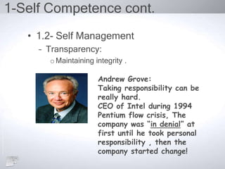 1-Self Competence cont.
• 1.2- Self Management
– Transparency:
oMaintaining integrity .
Andrew Grove:
Taking responsibility can be
really hard.
CEO of Intel during 1994
Pentium flow crisis, The
company was “in denial” at
first until he took personal
responsibility , then the
company started change!
 