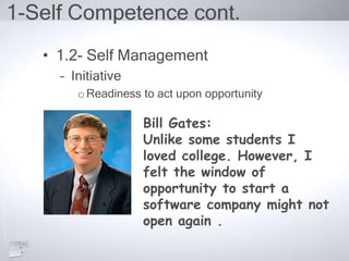 1-Self Competence cont.
• 1.2- Self Management
– Initiative
oReadiness to act upon opportunity
Bill Gates:
Unlike some students I
loved college. However, I
felt the window of
opportunity to start a
software company might not
open again .
 