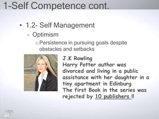 1-Self Competence cont.
• 1.2- Self Management
– Optimism
oPersistence in pursuing goals despite
obstacles and setbacks
J.K Rowling
Harry Potter author was
divorced and living in a public
assistance with her daughter in a
tiny apartment in Edinburg
The first Book in the series was
rejected by 10 publishers !!
 