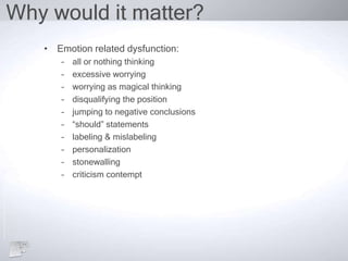 Why would it matter?
• Emotion related dysfunction:
– all or nothing thinking
– excessive worrying
– worrying as magical thinking
– disqualifying the position
– jumping to negative conclusions
– “should” statements
– labeling & mislabeling
– personalization
– stonewalling
– criticism contempt
 