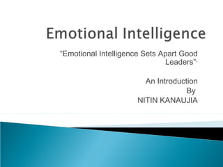 “Emotional Intelligence Sets Apart Good
Leaders”1
An Introduction
By
NITIN KANAUJIA
 