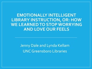 EMOTIONALLY INTELLIGENT
LIBRARY INSTRUCTION, OR: HOW
WE LEARNEDTO STOP WORRYING
AND LOVE OUR FEELS
Jenny Dale and Lynda Kellam
UNC Greensboro Libraries
 