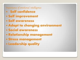 Importance of emotional intelligence
 Self confidence
 Self improvement
 Self awareness
 Adapt to changing environment
 Social awareness
 Relationship management
 Stress management
 Leadership quality
 
