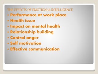 THE EFFECTS OF EMOTIONAL INTELLIGENCE
 Performance at work place
 Health issue
 Impact on mental health
 Relationship building
 Control anger
 Self motivation
 Effective communication
 