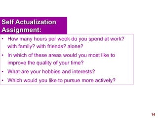 14visit: www.exploreHR.org
Self Actualization
Assignment:
• How many hours per week do you spend at work?
with family? with friends? alone?
• In which of these areas would you most like to
improve the quality of your time?
• What are your hobbies and interests?
• Which would you like to pursue more actively?
 