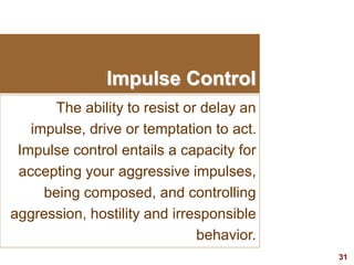 31visit: www.exploreHR.org
Impulse Control
The ability to resist or delay an
impulse, drive or temptation to act.
Impulse control entails a capacity for
accepting your aggressive impulses,
being composed, and controlling
aggression, hostility and irresponsible
behavior.
 