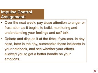 32visit: www.exploreHR.org
Impulse Control
Assignment:
• Over the next week, pay close attention to anger or
frustration as it begins to build, monitoring and
understanding your feelings and self-talk.
• Debate and dispute it at the time, if you can. In any
case, later in the day, summarize these incidents in
your notebook, and see whether your efforts
allowed you to get a better handle on your
emotions.
 