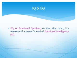  EQ, or Emotional Quotient, on the other hand, is a
measure of a person's level of Emotional Intelligence
(EI).
IQ & EQ
 