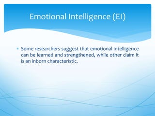  Some researchers suggest that emotional intelligence
can be learned and strengthened, while other claim it
is an inborn characteristic.
Emotional Intelligence (EI)
 