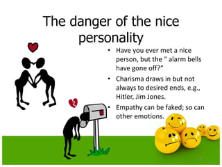 The danger of the nice
personality
• Have you ever met a nice
person, but the “ alarm bells
have gone off?”
• Charisma draws in but not
always to desired ends, e.g.,
Hitler, Jim Jones.
• Empathy can be faked; so can
other emotions.
32
 