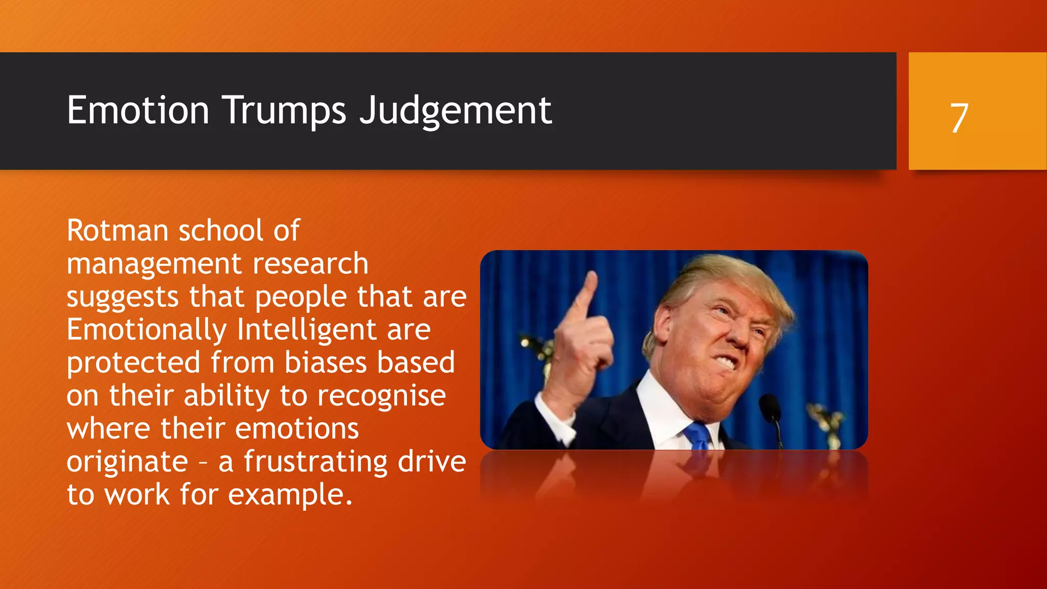 Emotion Trumps Judgement
Rotman school of
management research
suggests that people that are
Emotionally Intelligent are
protected from biases based
on their ability to recognise
where their emotions
originate – a frustrating drive
to work for example.
7
 