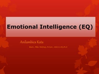 Emotional Intelligence (EQ)
Anilambica Kata
Btech., MBA, MA(Eng), M.Com., UGC(11,55),Ph.D
 