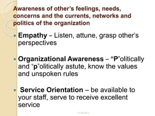 Awareness of other’s feelings, needs,
concerns and the currents, networks and
politics of the organization
 Empathy – Listen, attune, grasp other’s
perspectives
 Organizational Awareness – “P”olitically
and “p”olitically astute, know the values
and unspoken rules
 Service Orientation – be available to
your staff, serve to receive excellent
service
12/20/2022
 