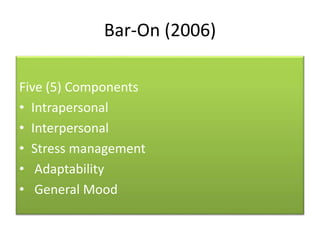 Bar-On (2006)
Five (5) Components
• Intrapersonal
• Interpersonal
• Stress management
• Adaptability
• General Mood
 