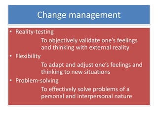 Change management
• Reality-testing
To objectively validate one’s feelings
and thinking with external reality
• Flexibility
To adapt and adjust one’s feelings and
thinking to new situations
• Problem-solving
To effectively solve problems of a
personal and interpersonal nature
 