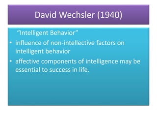 David Wechsler (1940)
“Intelligent Behavior”
• influence of non-intellective factors on
intelligent behavior
• affective components of intelligence may be
essential to success in life.
 