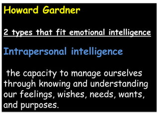Howard Gardner
2 types that fit emotional intelligence
Intrapersonal intelligence
the capacity to manage ourselves
through knowing and understanding
our feelings, wishes, needs, wants,
and purposes.
 