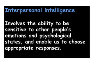 Interpersonal intelligence
Involves the ability to be
sensitive to other people’s
emotions and psychological
states, and enable us to choose
appropriate responses.
 
