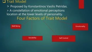  Trait Model
> Proposed by Konstantinos Vasilis Petridas.
> A constellation of emotional perceptions
location at the lower levels of personality.
Four Factors of Trait Model
Well Being
Sociability Self Control
Emotionality
 