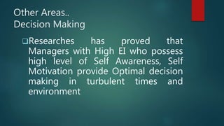 Other Areas..
Decision Making
Researches has proved that
Managers with High EI who possess
high level of Self Awareness, Self
Motivation provide Optimal decision
making in turbulent times and
environment
 