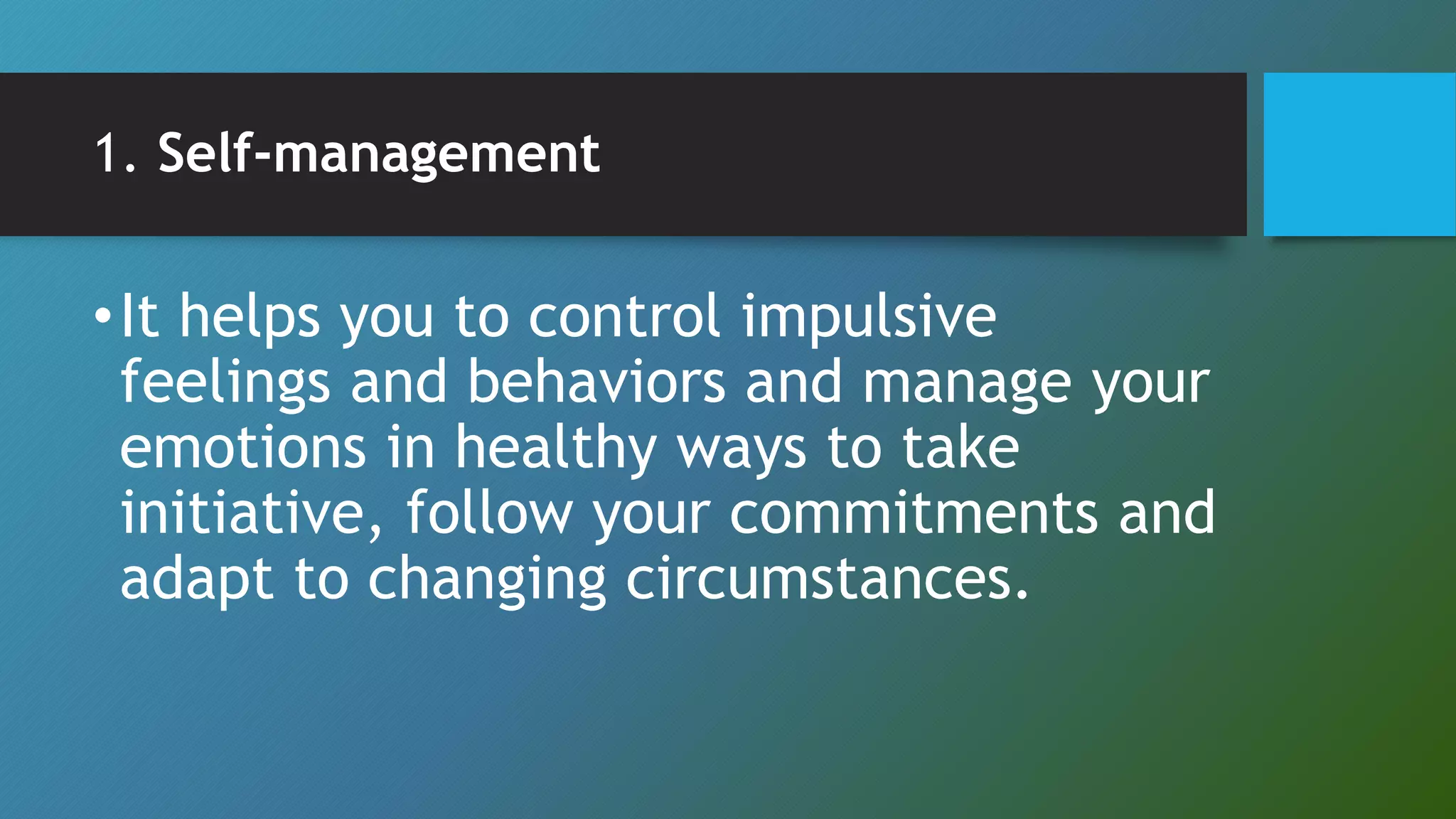 1. Self-management
•It helps you to control impulsive
feelings and behaviors and manage your
emotions in healthy ways to take
initiative, follow your commitments and
adapt to changing circumstances.
 