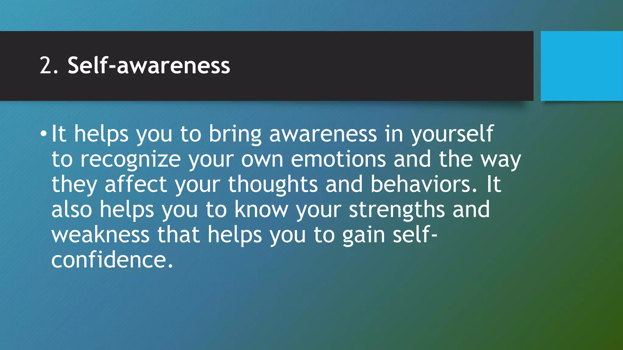 2. Self-awareness
•It helps you to bring awareness in yourself
to recognize your own emotions and the way
they affect your thoughts and behaviors. It
also helps you to know your strengths and
weakness that helps you to gain self-
confidence.
 