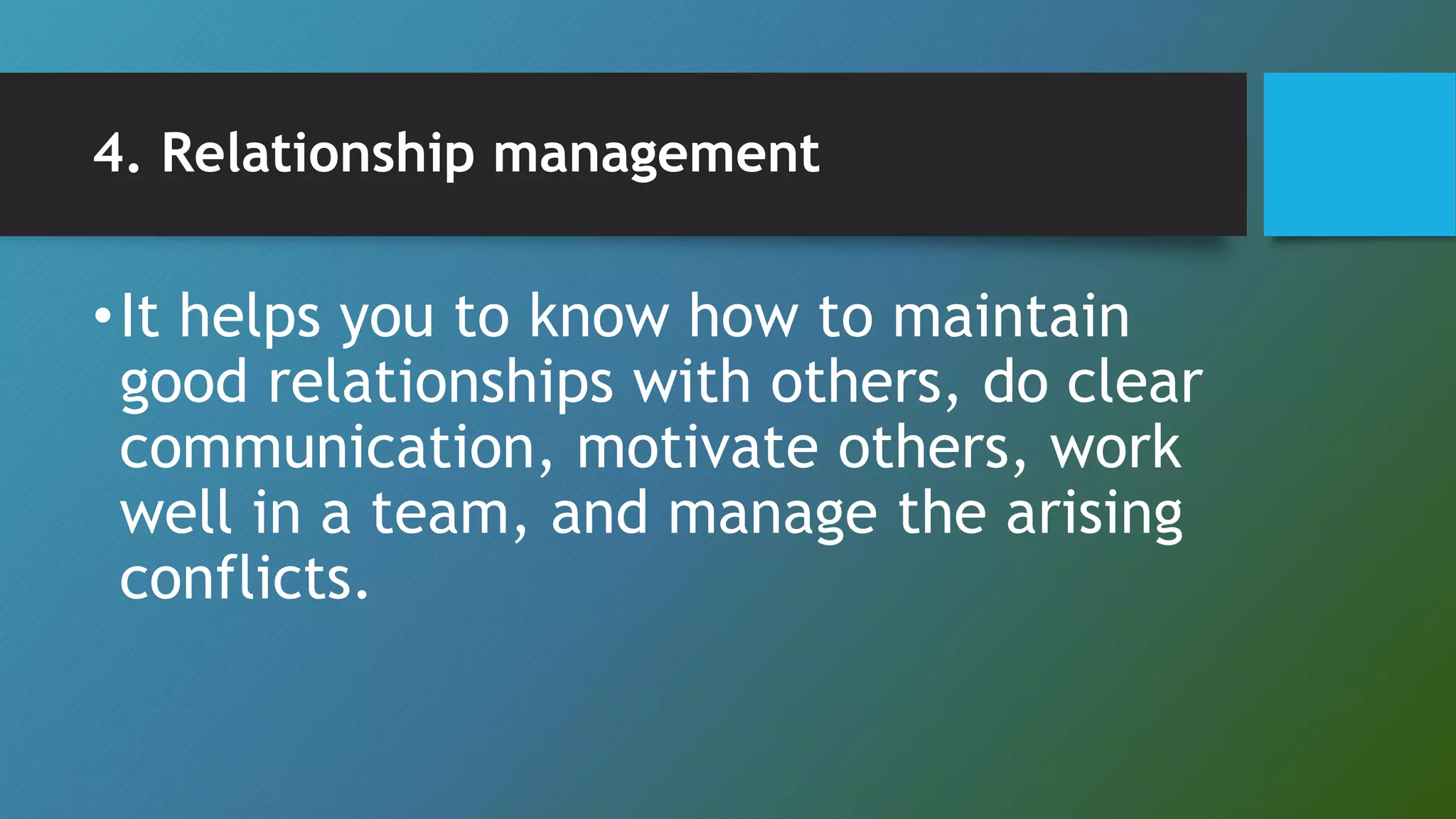 4. Relationship management
•It helps you to know how to maintain
good relationships with others, do clear
communication, motivate others, work
well in a team, and manage the arising
conflicts.
 