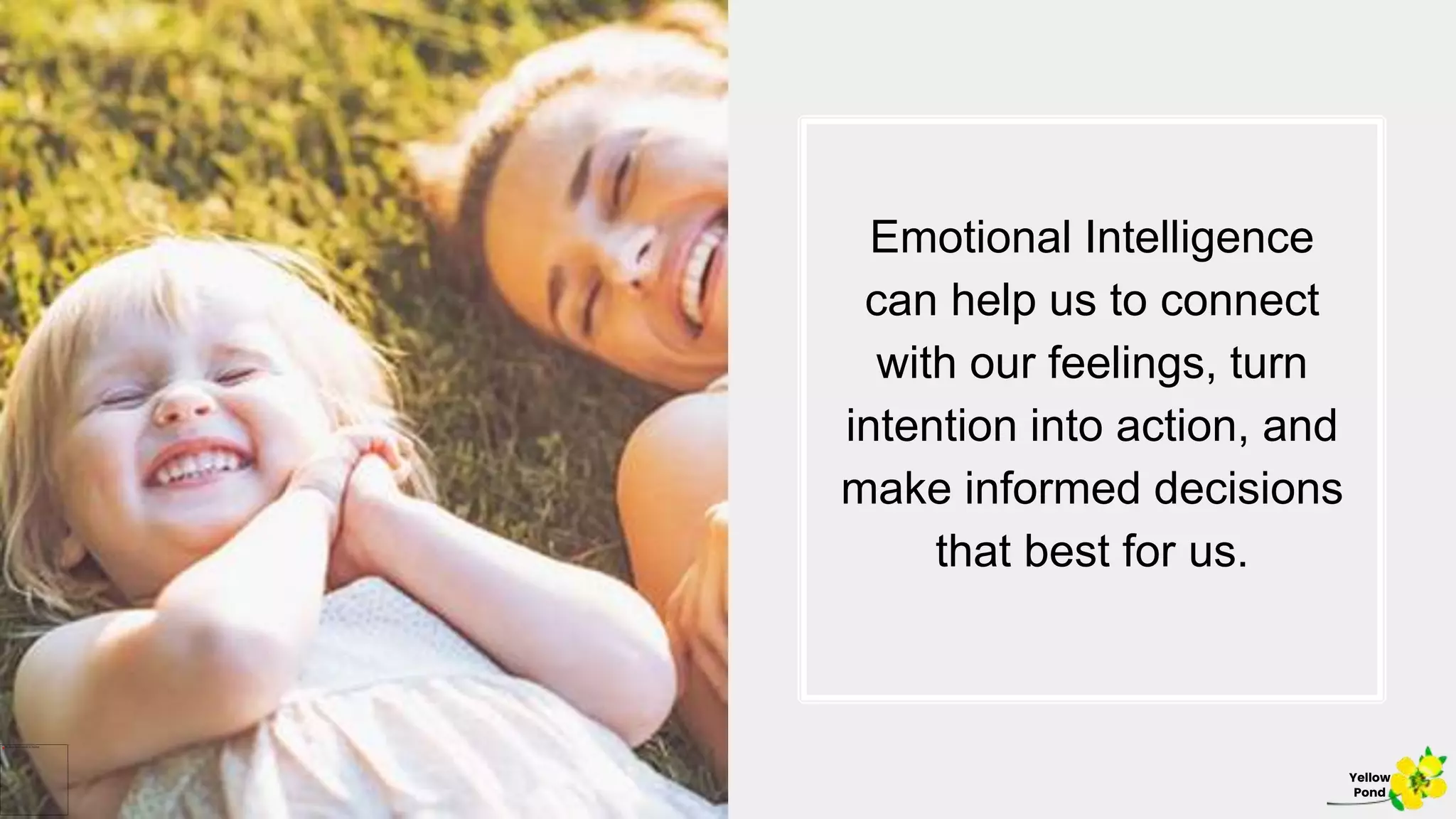 Emotional Intelligence
can help us to connect
with our feelings, turn
intention into action, and
make informed decisions
that best for us.
Yellow
Pond
 