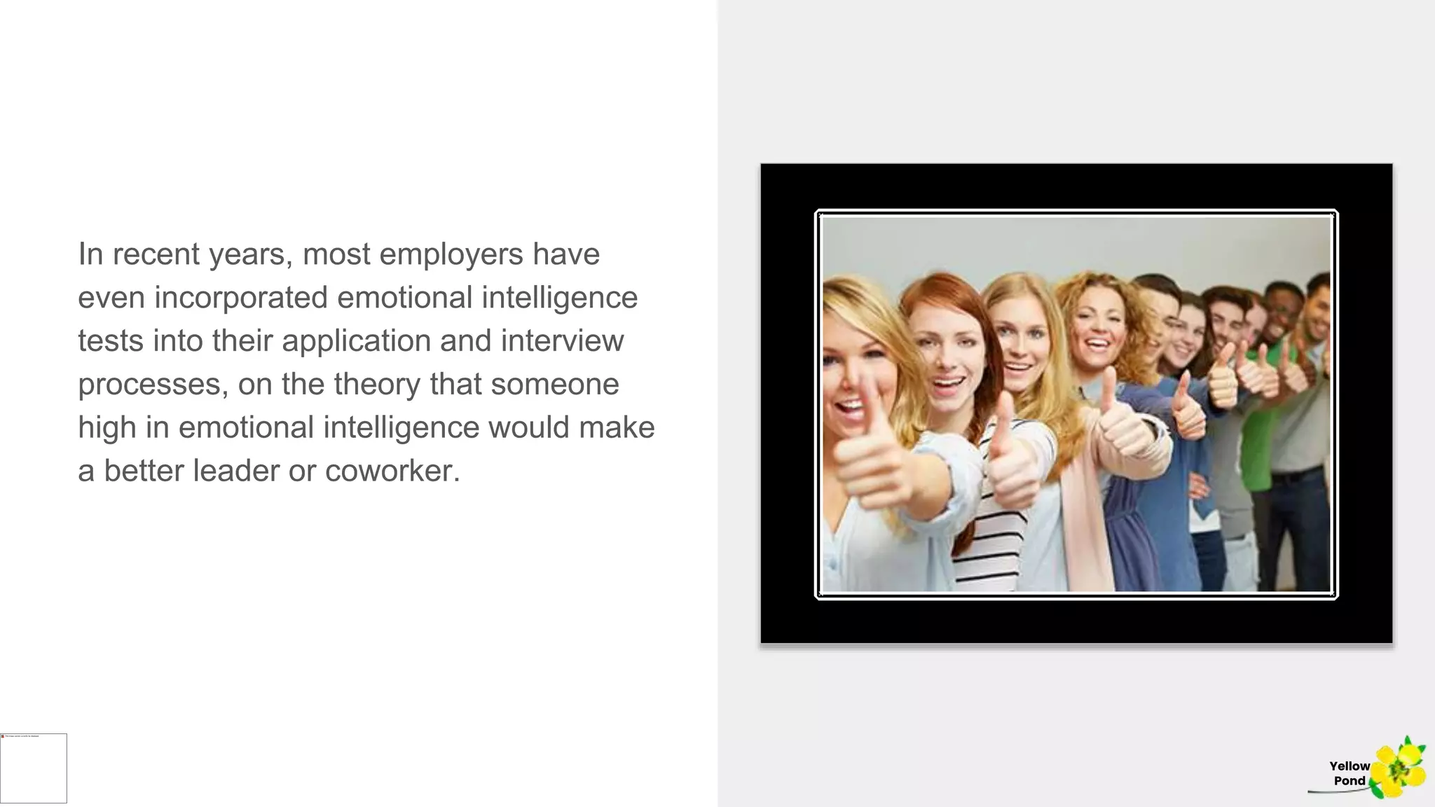 In recent years, most employers have
even incorporated emotional intelligence
tests into their application and interview
processes, on the theory that someone
high in emotional intelligence would make
a better leader or coworker.
Yellow
Pond
 