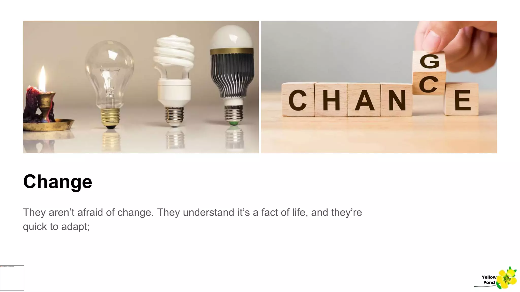 Change
They aren’t afraid of change. They understand it’s a fact of life, and they’re
quick to adapt;
Yellow
Pond
 