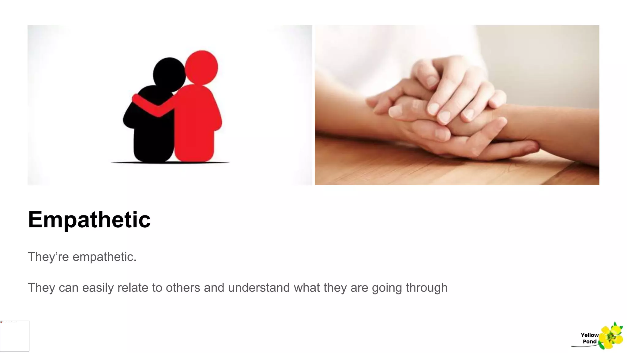 Empathetic
They’re empathetic.
They can easily relate to others and understand what they are going through
Yellow
Pond
 