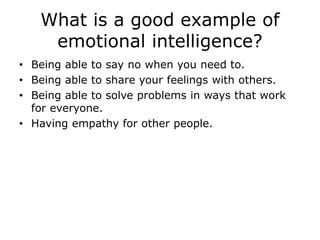 What is a good example of
emotional intelligence?
• Being able to say no when you need to.
• Being able to share your feelings with others.
• Being able to solve problems in ways that work
for everyone.
• Having empathy for other people.
 