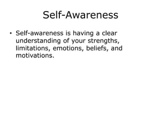 Self-Awareness
• Self-awareness is having a clear
understanding of your strengths,
limitations, emotions, beliefs, and
motivations.
 