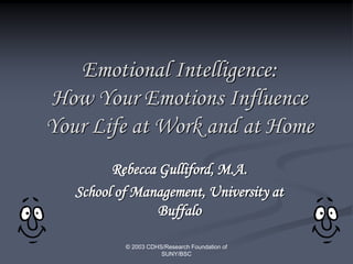 © 2003 CDHS/Research Foundation of
SUNY/BSC
Emotional Intelligence:
How Your Emotions Influence
Your Life at Work and at Home
Rebecca Gulliford, M.A.
School of Management, University at
Buffalo
 