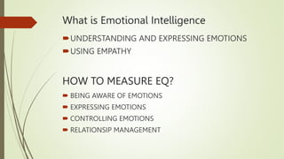 What is Emotional Intelligence
UNDERSTANDING AND EXPRESSING EMOTIONS
USING EMPATHY
HOW TO MEASURE EQ?
 BEING AWARE OF E...