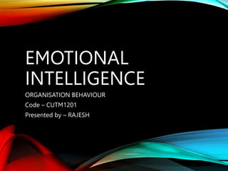 EMOTIONAL
INTELLIGENCE
ORGANISATION BEHAVIOUR
Code – CUTM1201
Presented by – RAJESH
 