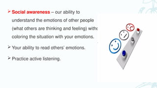  Social awareness – our ability to
understand the emotions of other people
(what others are thinking and feeling) without
coloring the situation with your emotions.
 Your ability to read others’ emotions.
 Practice active listening.
 