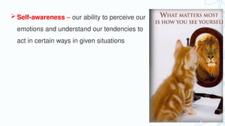  Self-awareness – our ability to perceive our
emotions and understand our tendencies to
act in certain ways in given situations
 