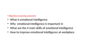 • Objectives (Learning outcomes)
• What is emotional intelligence
• Why emotional intelligence is important in
• What are the 4 main skills of emotional intelligence
• How to improve emotional intelligence at workplace
 