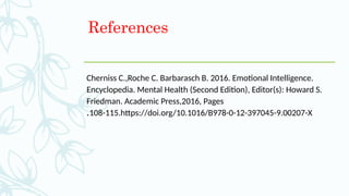 References
Cherniss C.,Roche C. Barbarasch B. 2016. Emotional Intelligence.
Encyclopedia. Mental Health (Second Edition), Editor(s): Howard S.
Friedman. Academic Press,2016, Pages
108-115.https://doi.org/10.1016/B978-0-12-397045-9.00207-X
.
 