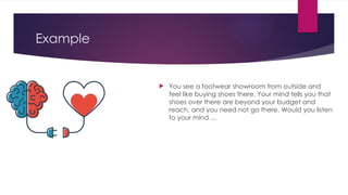 Example
 You see a footwear showroom from outside and
feel like buying shoes there. Your mind tells you that
shoes over there are beyond your budget and
reach, and you need not go there. Would you listen
to your mind …
 