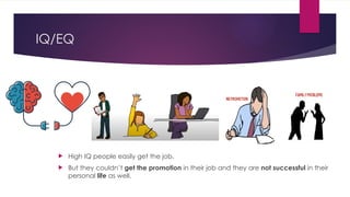 IQ/EQ
 High IQ people easily get the job.
 But they couldn’t get the promotion in their job and they are not successful in their
personal life as well.
 